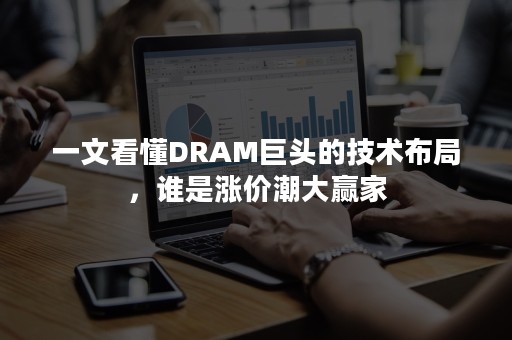 一文看懂DRAM巨头的技术布局，谁是涨价潮大赢家