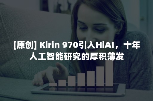 [原创] Kirin 970引入HiAI，十年人工智能研究的厚积薄发