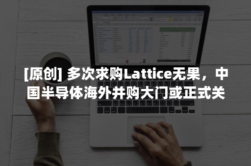 [原创] 多次求购Lattice无果，中国半导体海外并购大门或正式关上