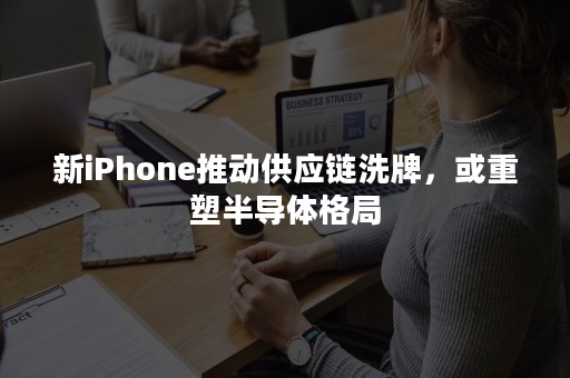 新iPhone推动供应链洗牌，或重塑半导体格局