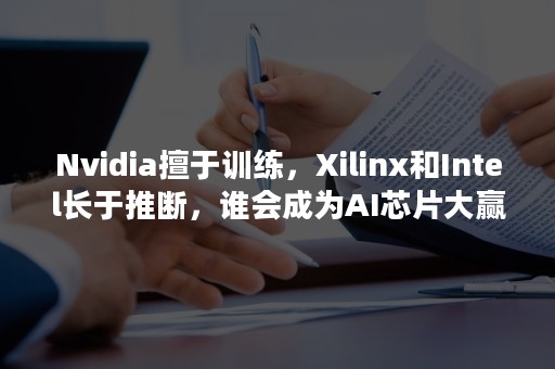 Nvidia擅于训练，Xilinx和Intel长于推断，谁会成为AI芯片大赢家？