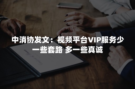 中消协发文：视频平台VIP服务少一些套路 多一些真诚