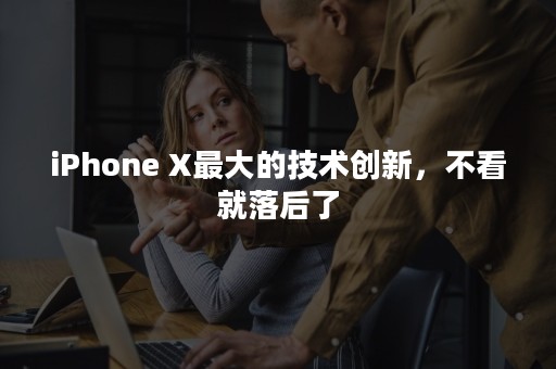 iPhone X最大的技术创新，不看就落后了