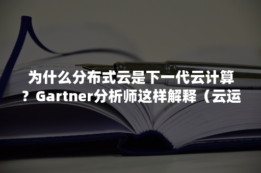 为什么分布式云是下一代云计算？Gartner分析师这样解释（云运算是分布式处理）