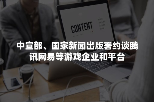 中宣部、国家新闻出版署约谈腾讯网易等游戏企业和平台