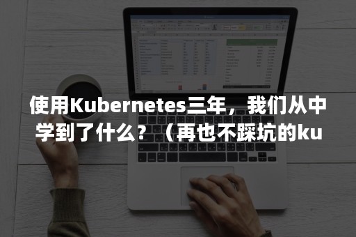 使用Kubernetes三年，我们从中学到了什么？（再也不踩坑的kubernetes实战指南 pdf）