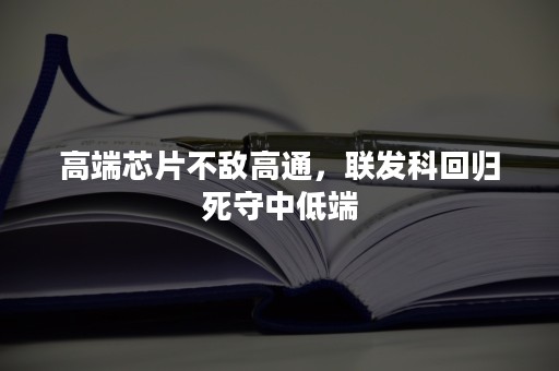 高端芯片不敌高通，联发科回归死守中低端