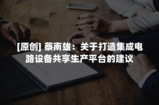 [原创] 蔡南雄：关于打造集成电路设备共享生产平台的建议