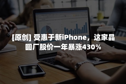 [原创] 受惠于新iPhone，这家晶圆厂股价一年暴涨430%