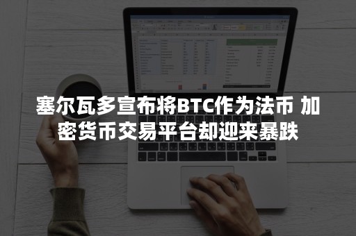 塞尔瓦多宣布将BTC作为法币 加密货币交易平台却迎来暴跌