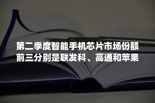 第二季度智能手机芯片市场份额前三分别是联发科、高通和苹果