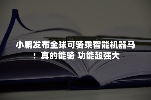 小鹏发布全球可骑乘智能机器马！真的能骑 功能超强大