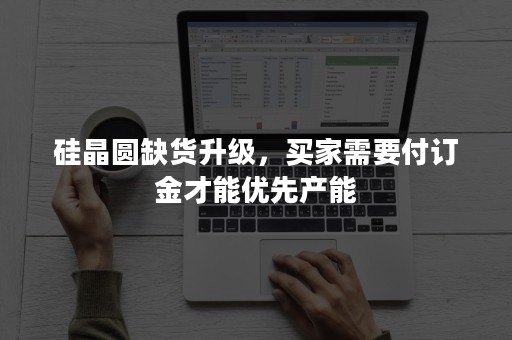 硅晶圆缺货升级，买家需要付订金才能优先产能