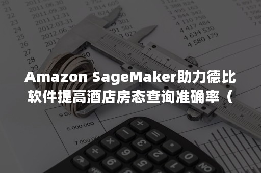 Amazon SageMaker助力德比软件提高酒店房态查询准确率（amazon prime video）