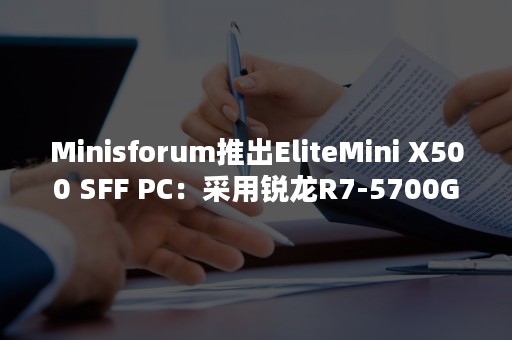 Minisforum推出EliteMini X500 SFF PC：采用锐龙R7-5700G平台