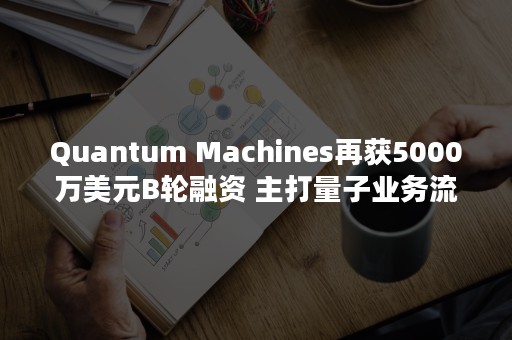 Quantum Machines再获5000万美元B轮融资 主打量子业务流程平台