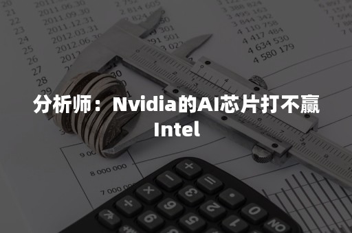 分析师：Nvidia的AI芯片打不赢Intel