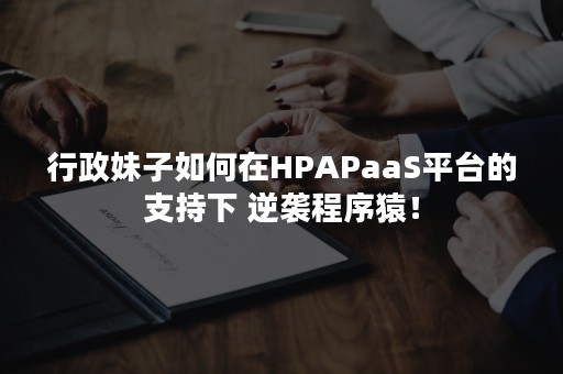 行政妹子如何在HPAPaaS平台的支持下 逆袭程序猿！