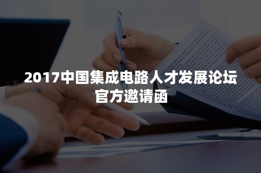 2017中国集成电路人才发展论坛官方邀请函