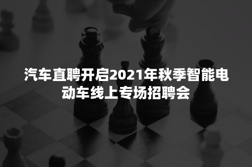 汽车直聘开启2021年秋季智能电动车线上专场招聘会