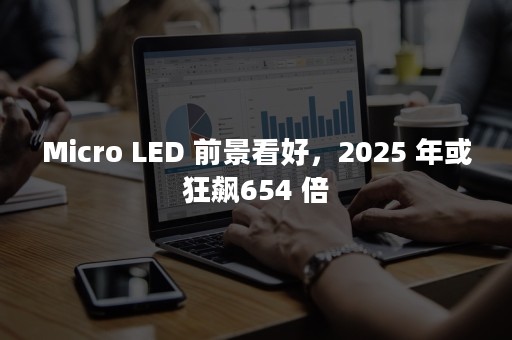 Micro LED 前景看好，2025 年或狂飙654 倍