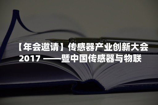 【年会邀请】传感器产业创新大会 2017 ——暨中国传感器与物联网产业联盟年会