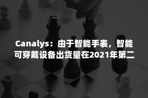 Canalys：由于智能手表，智能可穿戴设备出货量在2021年第二季度有所增长