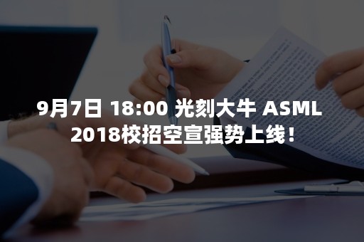 9月7日 18:00 光刻大牛 ASML 2018校招空宣强势上线！