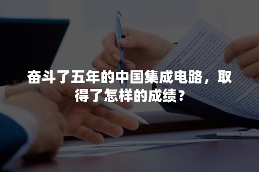 奋斗了五年的中国集成电路，取得了怎样的成绩？