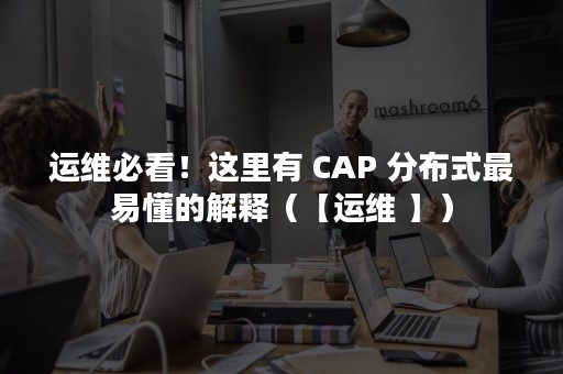 运维必看！这里有 CAP 分布式最易懂的解释（【运维 】）