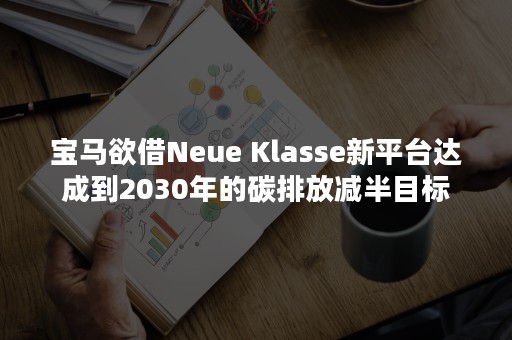 宝马欲借Neue Klasse新平台达成到2030年的碳排放减半目标