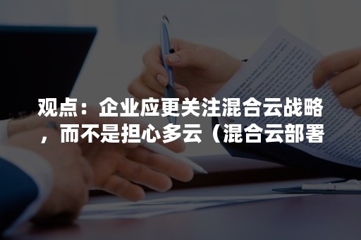 观点：企业应更关注混合云战略，而不是担心多云（混合云部署模式下的企业云）