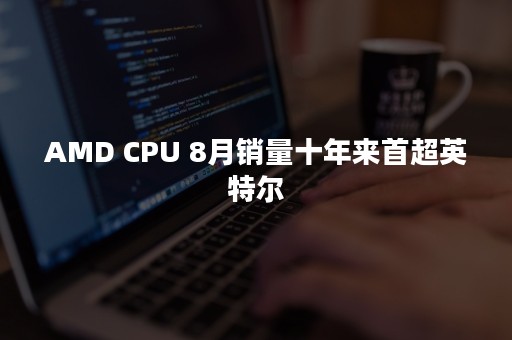 AMD CPU 8月销量十年来首超英特尔