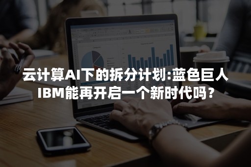 云计算AI下的拆分计划:蓝色巨人IBM能再开启一个新时代吗？