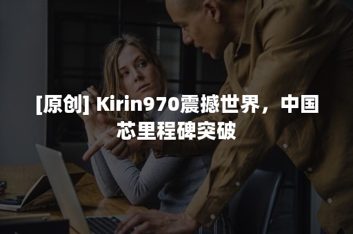 [原创] Kirin970震撼世界，中国芯里程碑突破