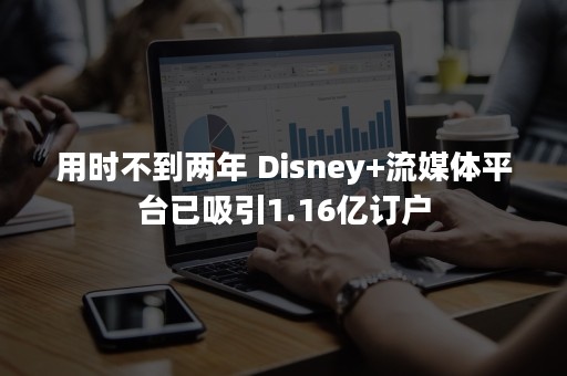 用时不到两年 Disney+流媒体平台已吸引1.16亿订户