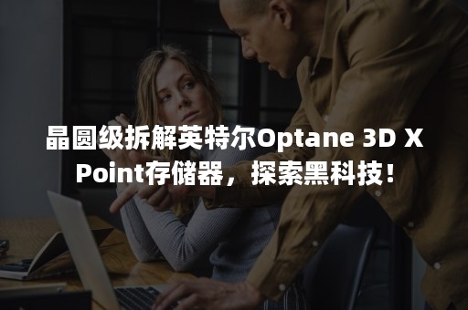 晶圆级拆解英特尔Optane 3D XPoint存储器，探索黑科技！