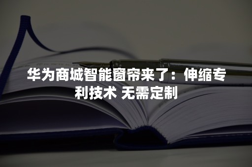 华为商城智能窗帘来了：伸缩专利技术 无需定制