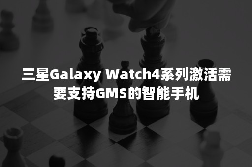 三星Galaxy Watch4系列激活需要支持GMS的智能手机