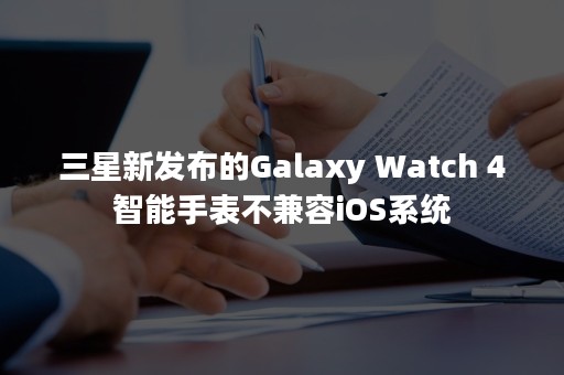 三星新发布的Galaxy Watch 4智能手表不兼容iOS系统