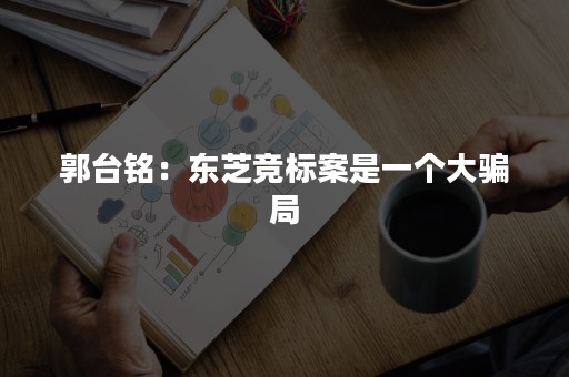 郭台铭：东芝竞标案是一个大骗局