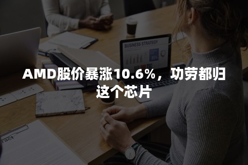 AMD股价暴涨10.6%，功劳都归这个芯片