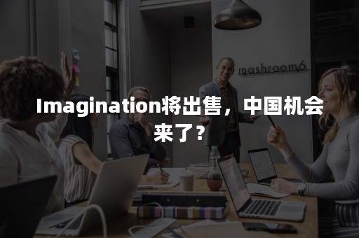 Imagination将出售，中国机会来了？