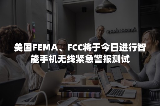 美国FEMA、FCC将于今日进行智能手机无线紧急警报测试