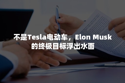 不是Tesla电动车，Elon Musk的终极目标浮出水面