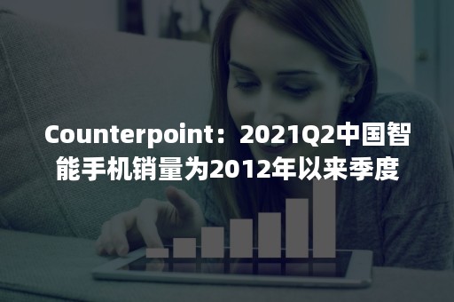 Counterpoint：2021Q2中国智能手机销量为2012年以来季度