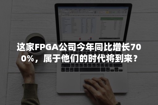这家FPGA公司今年同比增长700%，属于他们的时代将到来？