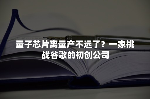 量子芯片离量产不远了？一家挑战谷歌的初创公司