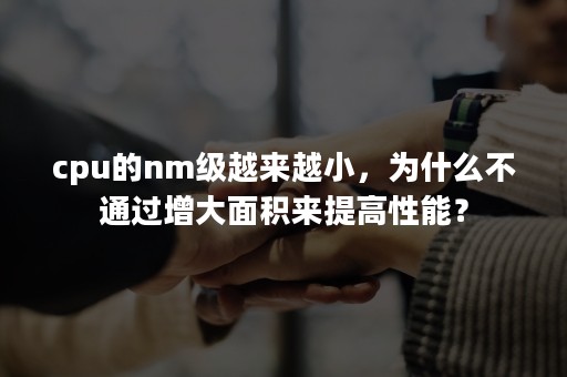 cpu的nm级越来越小，为什么不通过增大面积来提高性能？