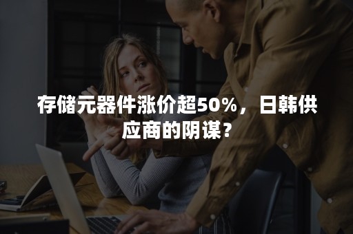 存储元器件涨价超50%，日韩供应商的阴谋？